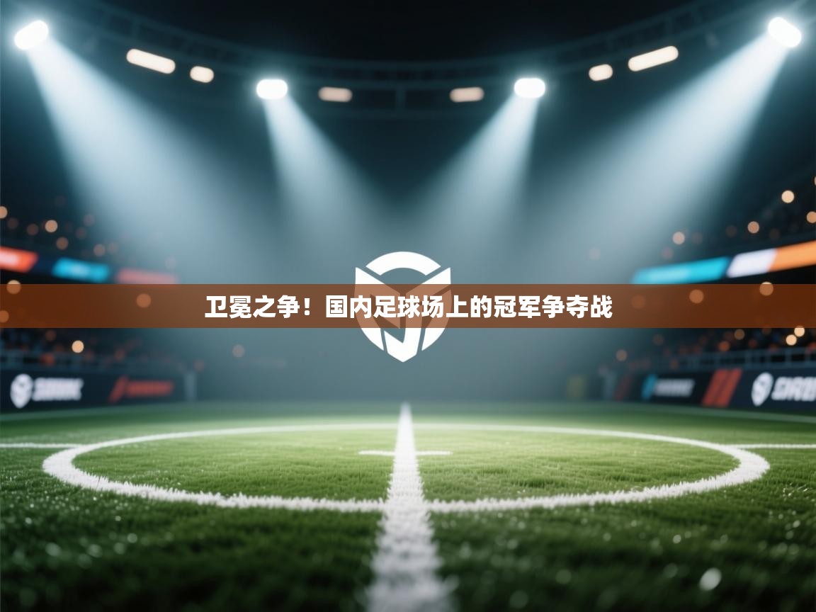 卫冕之争！国内足球场上的冠军争夺战
