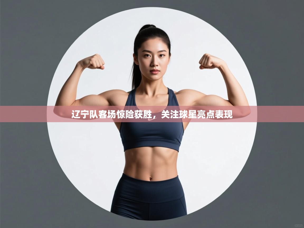 辽宁队客场惊险获胜，关注球星亮点表现