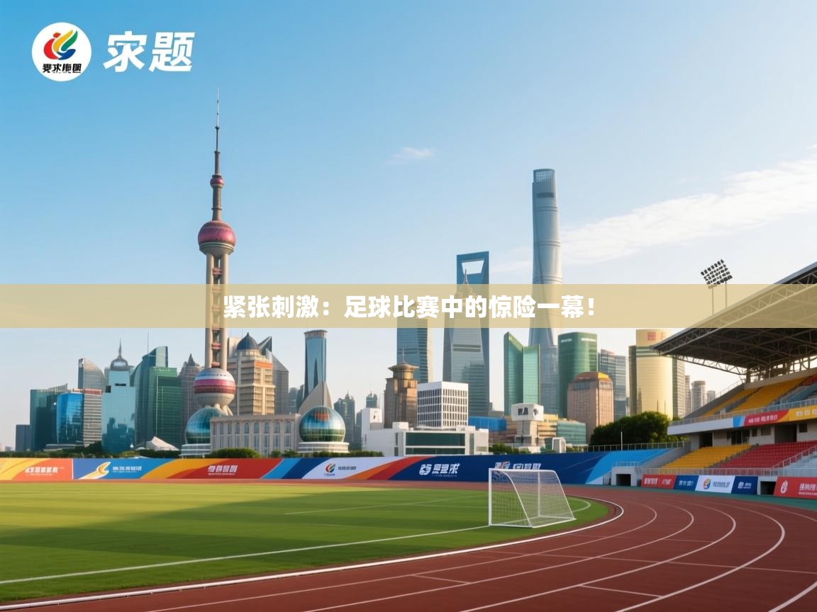 紧张刺激:足球比赛中的惊险一幕! 紧张刺激:足球比赛中的惊险一幕!