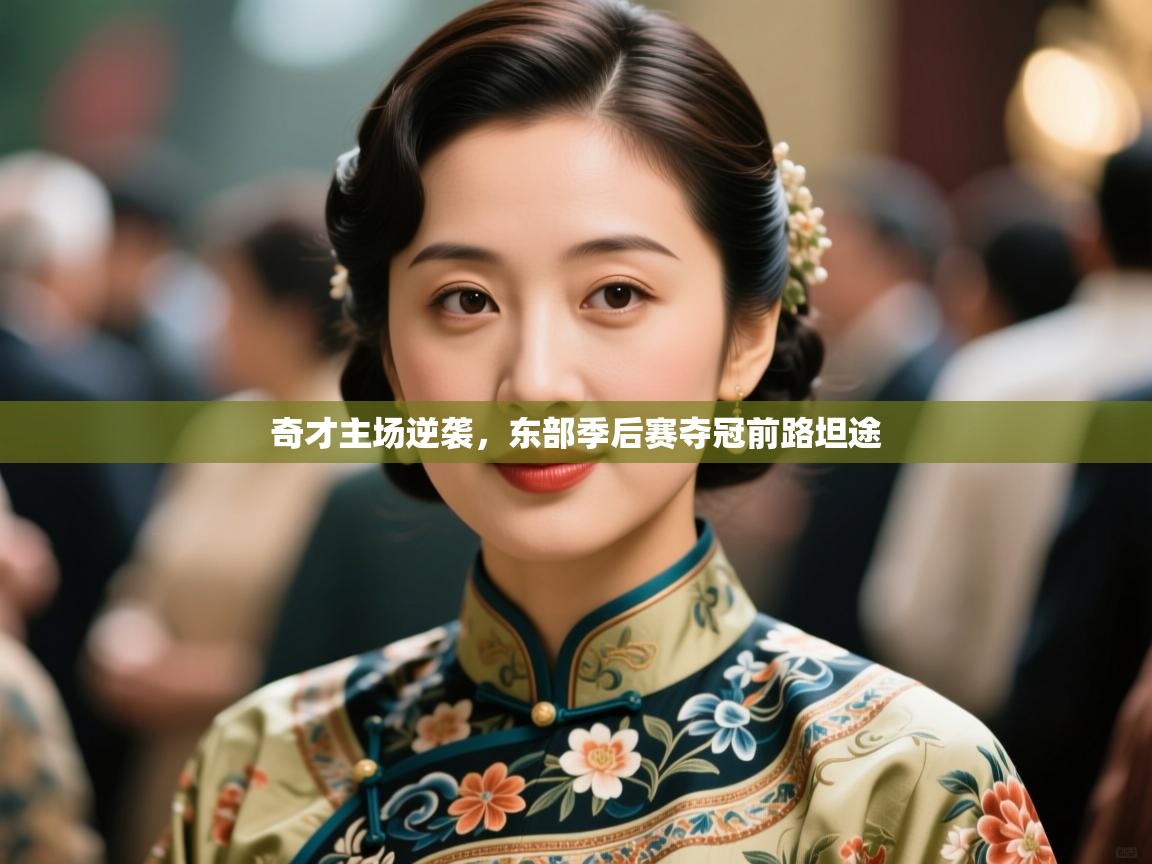 奇才主场逆袭，东部季后赛夺冠前路坦途