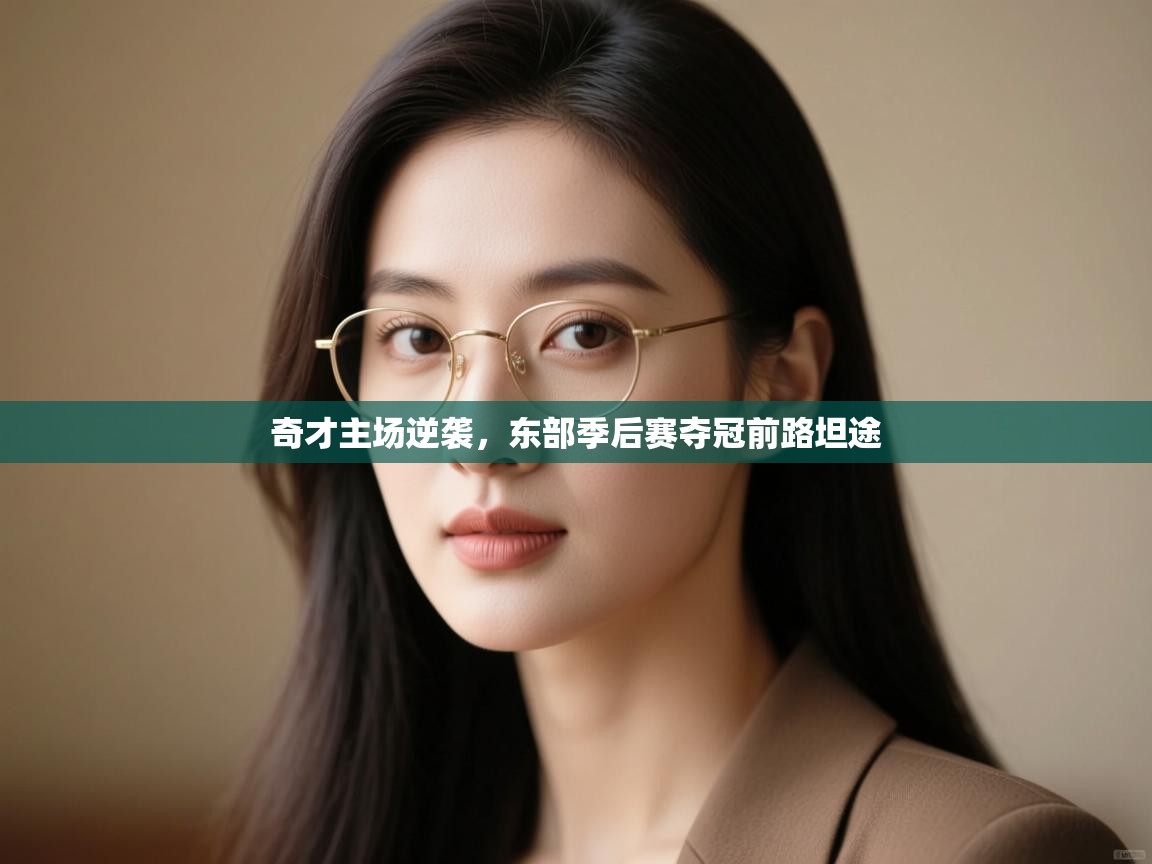 奇才主场逆袭，东部季后赛夺冠前路坦途