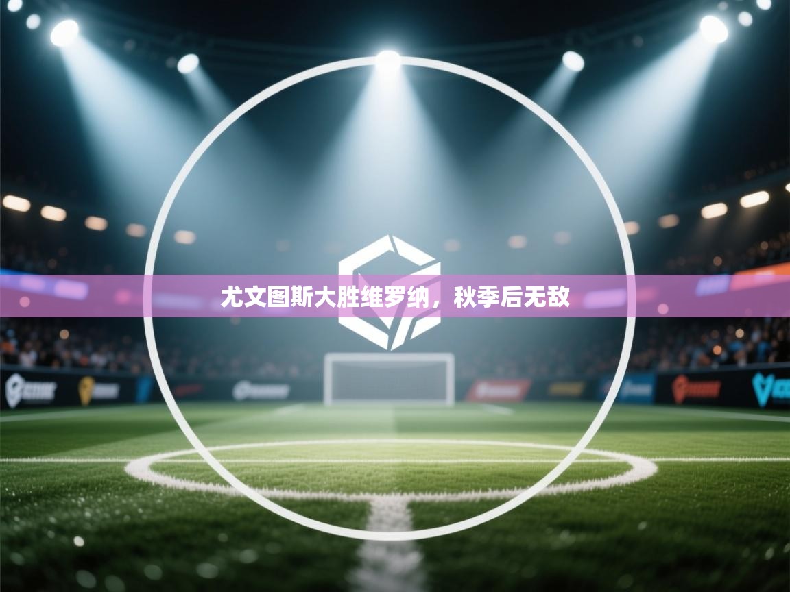 尤文图斯大胜维罗纳，秋季后无敌  第2张