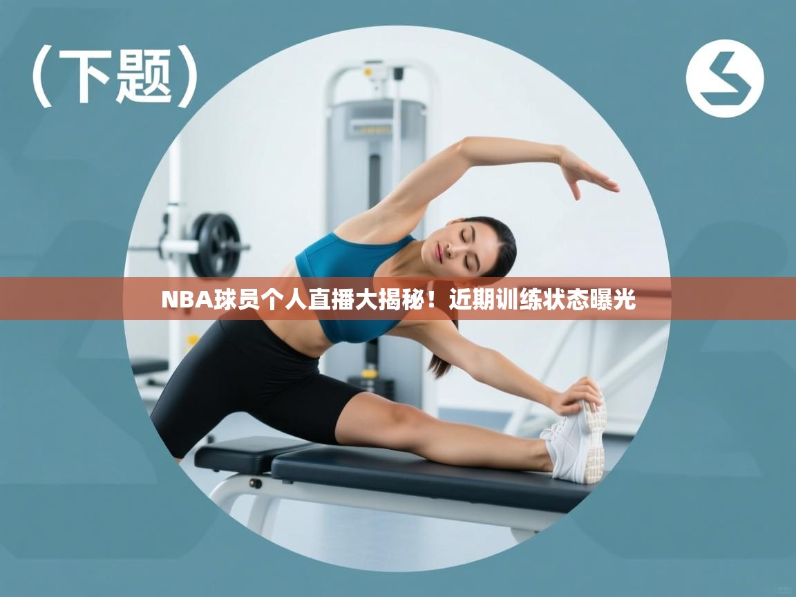 NBA球员个人直播大揭秘！近期训练状态曝光