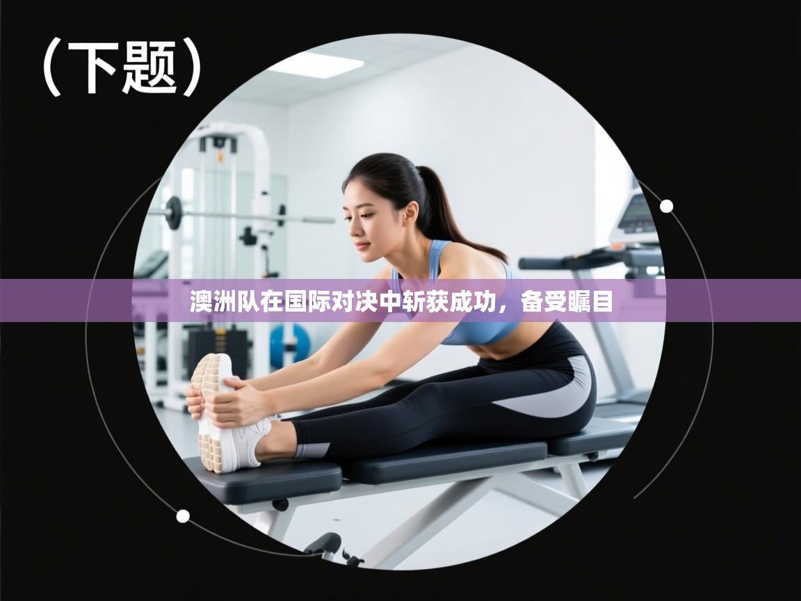 澳洲队在国际对决中斩获成功，备受瞩目