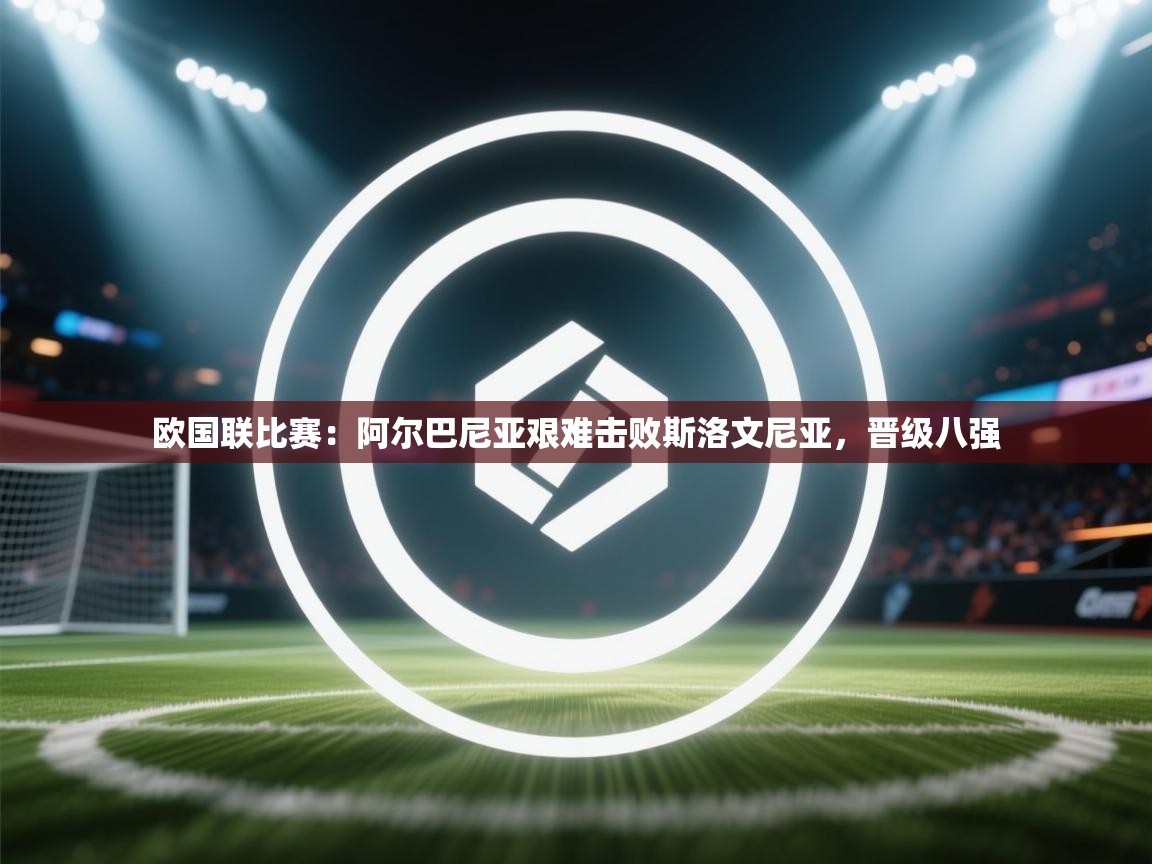 欧国联比赛：阿尔巴尼亚艰难击败斯洛文尼亚，晋级八强