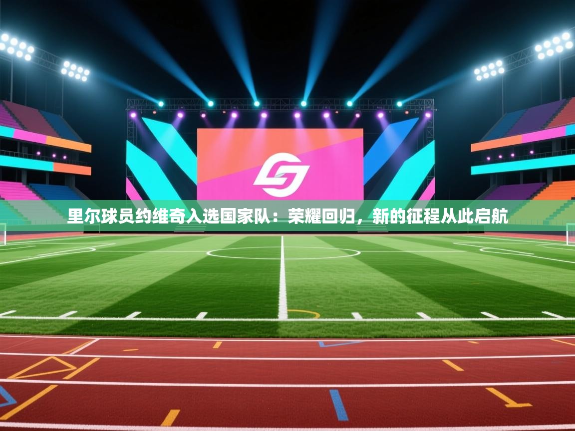 里尔球员约维奇入选国家队：荣耀回归，新的征程从此启航