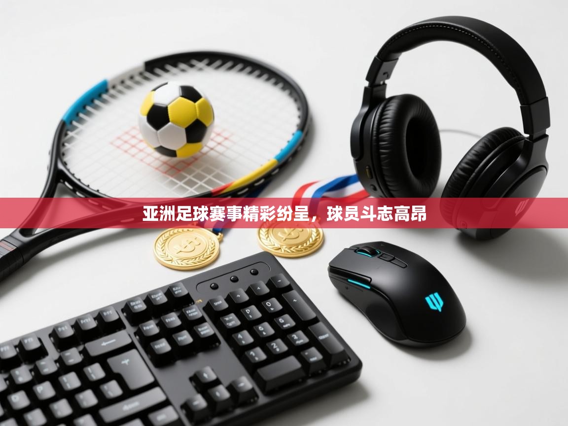 亚洲足球赛事精彩纷呈，球员斗志高昂