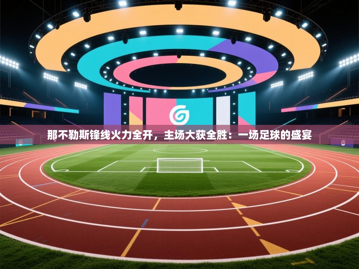 那不勒斯锋线火力全开,主场大获全胜:一场足球的盛宴 第1张