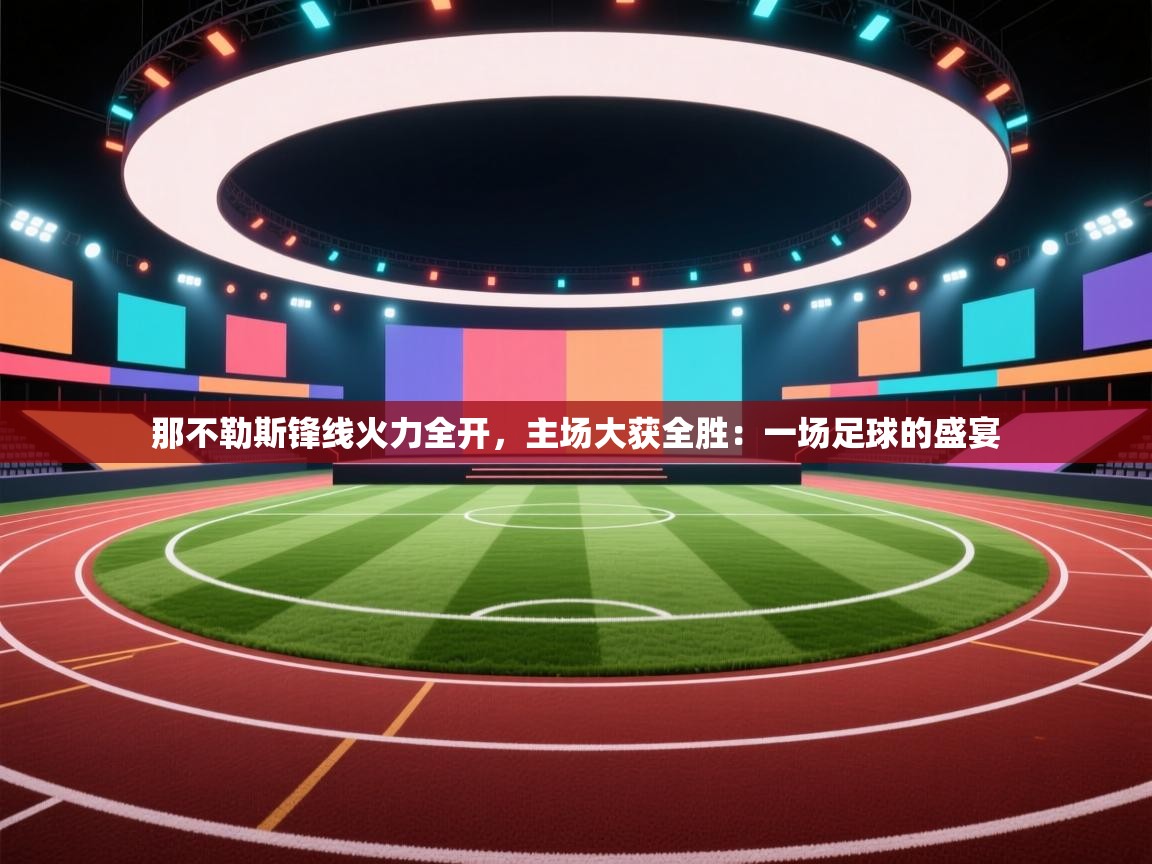 那不勒斯锋线火力全开,主场大获全胜:一场足球的盛宴 第2张