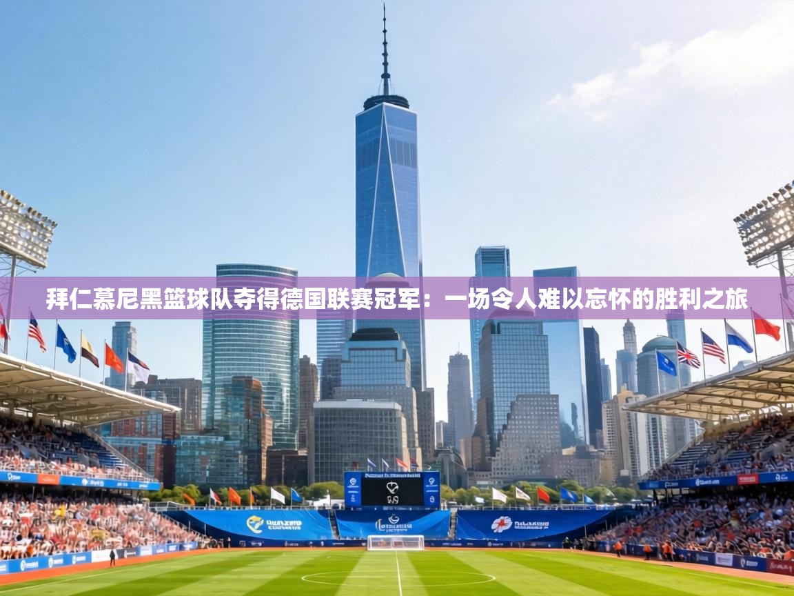 拜仁慕尼黑篮球队夺得德国联赛冠军:一场令人难以忘怀的胜利之旅 第2张