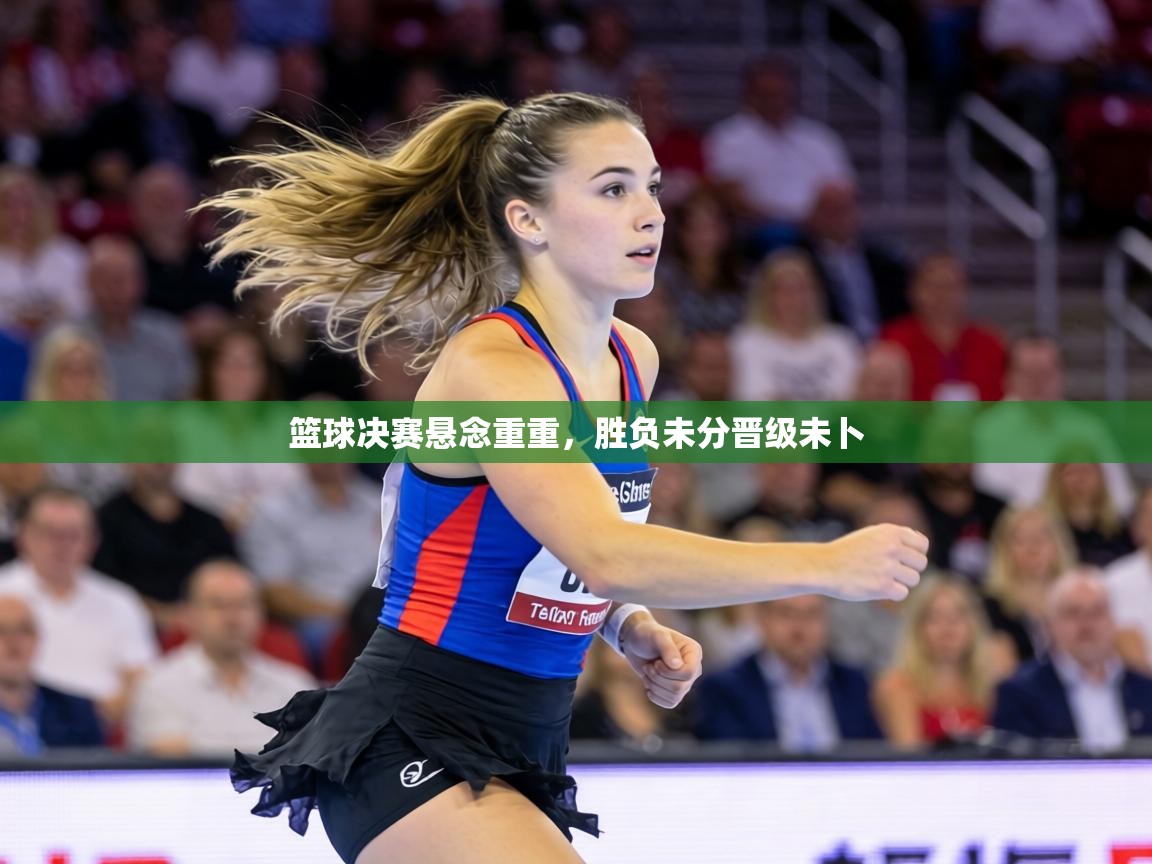 篮球决赛悬念重重,胜负未分晋级未卜 第1张